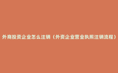 外商投资企业怎么注销（外资企业营业执照注销流程）