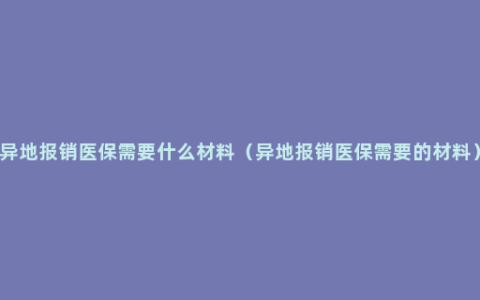 异地报销医保需要什么材料（异地报销医保需要的材料）