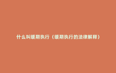 什么叫缓期执行（缓期执行的法律解释）