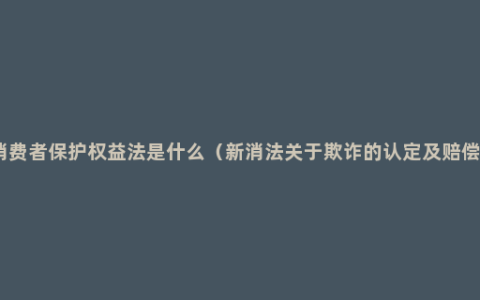 消费者保护权益法是什么（新消法关于欺诈的认定及赔偿）