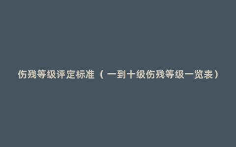 伤残等级评定标准（ 一到十级伤残等级一览表）