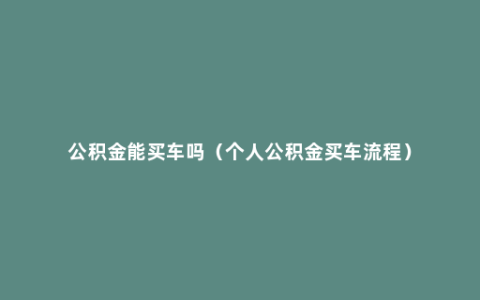 公积金能买车吗（个人公积金买车流程）