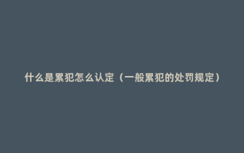 什么是累犯怎么认定（一般累犯的处罚规定）