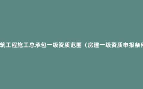 建筑工程施工总承包一级资质范围（房建一级资质申报条件）