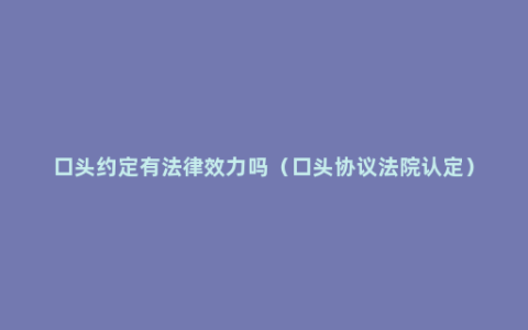 口头约定有法律效力吗（口头协议法院认定）
