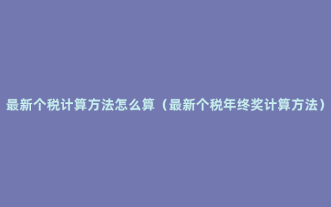 最新个税计算方法怎么算（最新个税年终奖计算方法）