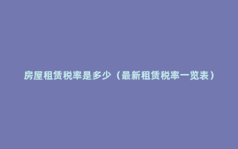 房屋租赁税率是多少（最新租赁税率一览表）