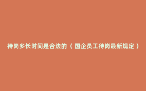 待岗多长时间是合法的（ 国企员工待岗最新规定 ）