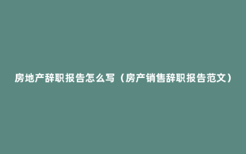 房地产辞职报告怎么写（房产销售辞职报告范文）