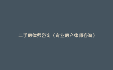 二手房律师咨询（专业房产律师咨询）