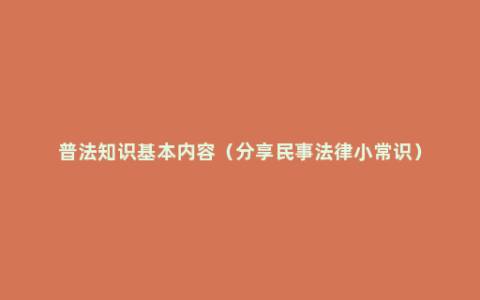 普法知识基本内容（分享民事法律小常识）
