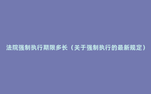 法院强制执行期限多长（关于强制执行的最新规定）