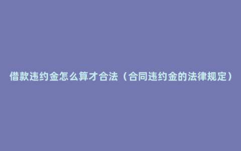 借款违约金怎么算才合法（合同违约金的法律规定）