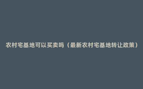 农村宅基地可以买卖吗（最新农村宅基地转让政策）