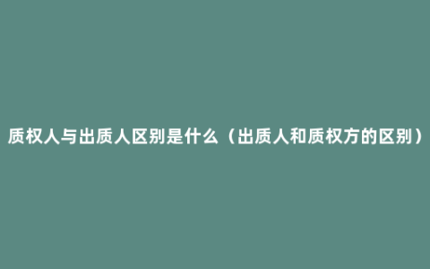 质权人与出质人区别是什么（出质人和质权方的区别）