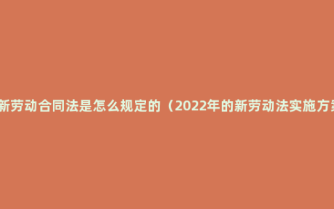 最新劳动合同法是怎么规定的（2022年的新劳动法实施方案）