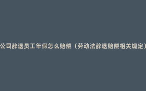 公司辞退员工年假怎么赔偿（劳动法辞退赔偿相关规定）