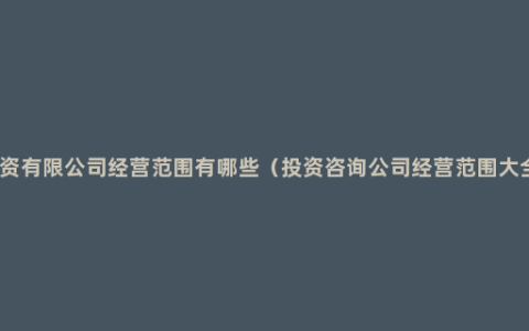 投资有限公司经营范围有哪些（投资咨询公司经营范围大全）