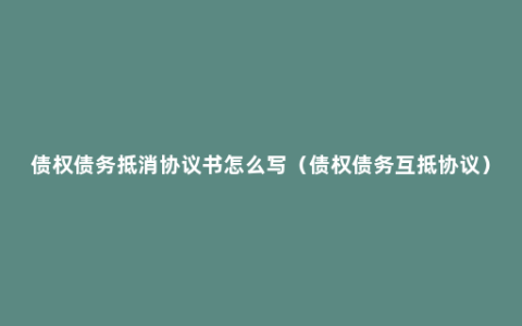 债权债务抵消协议书怎么写（债权债务互抵协议）