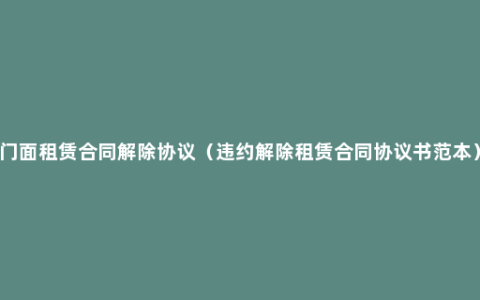 门面租赁合同解除协议（违约解除租赁合同协议书范本）