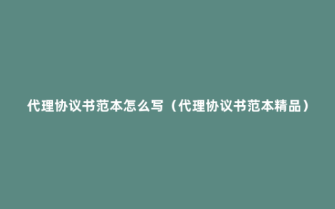 代理协议书范本怎么写（代理协议书范本精品）