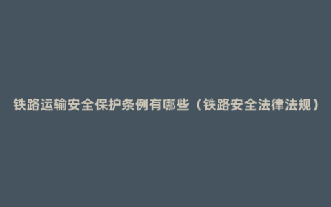 铁路运输安全保护条例有哪些（铁路安全法律法规）