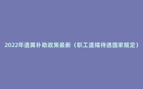 2022年遗属补助政策最新（职工遗孀待遇国家规定）
