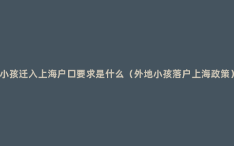 小孩迁入上海户口要求是什么（外地小孩落户上海政策）