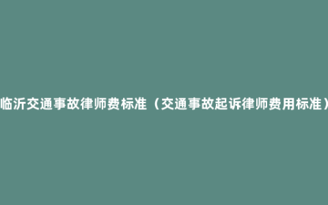 临沂交通事故律师费标准（交通事故起诉律师费用标准）