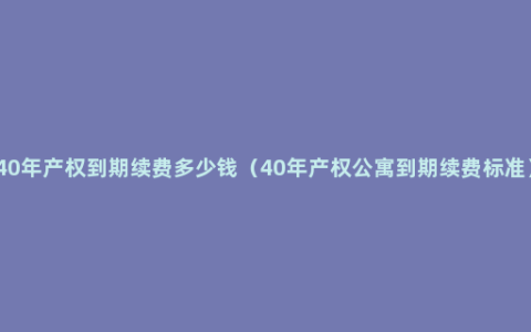 40年产权到期续费多少钱（40年产权公寓到期续费标准）