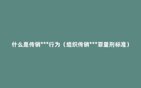 什么是传销***行为（组织传销***罪量刑标准）