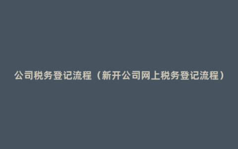 公司税务登记流程（新开公司网上税务登记流程）