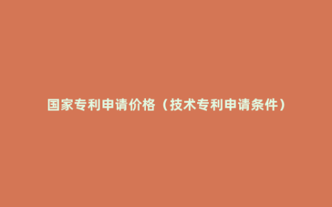 国家专利申请价格（技术专利申请条件）