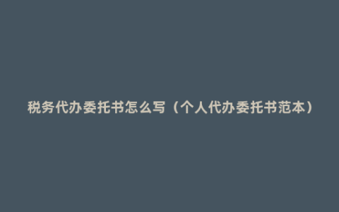 税务代办委托书怎么写（个人代办委托书范本）