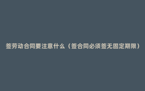 签劳动合同要注意什么（签合同必须签无固定期限）