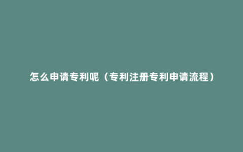 怎么申请专利呢（专利注册专利申请流程）