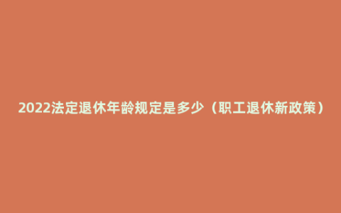 2022法定退休年龄规定是多少（职工退休新政策）