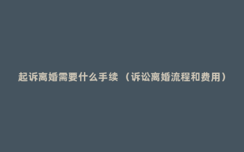 起诉离婚需要什么手续 （诉讼离婚流程和费用）