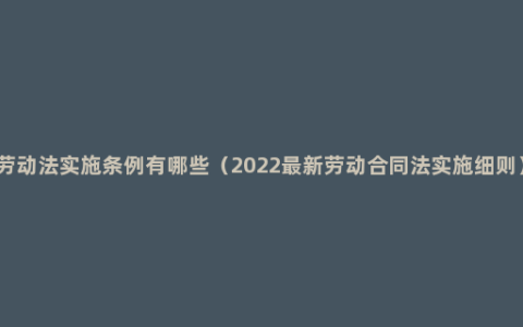 劳动法实施条例有哪些（2022最新劳动合同法实施细则）