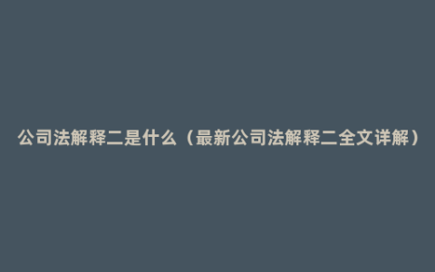 公司法解释二是什么（最新公司法解释二全文详解）