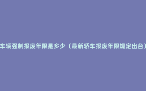 车辆强制报废年限是多少（最新轿车报废年限规定出台）