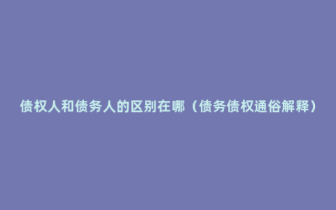 债权人和债务人的区别在哪（债务债权通俗解释）