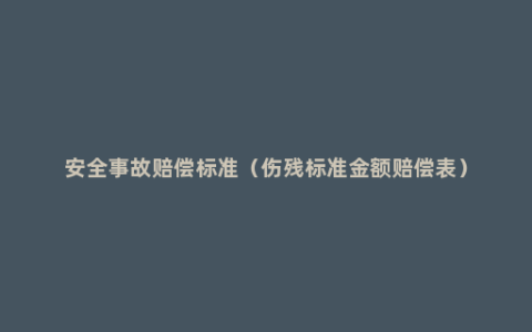 安全事故赔偿标准（伤残标准金额赔偿表）