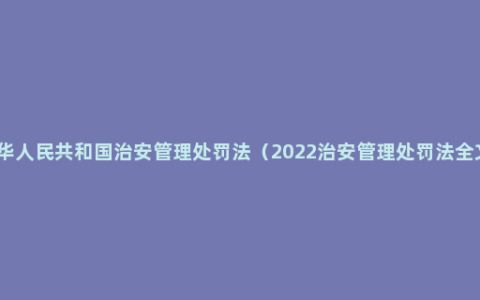 中华人民共和国治安管理处罚法（2022治安管理处罚法全文）