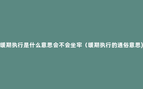 缓期执行是什么意思会不会坐牢（缓期执行的通俗意思)