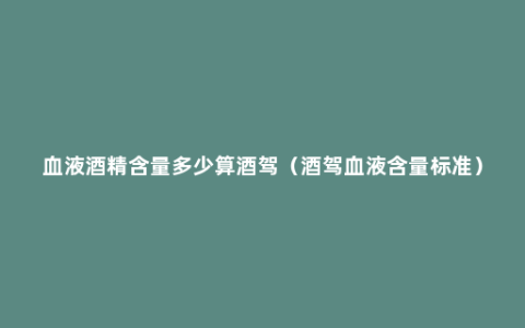 血液酒精含量多少算酒驾（酒驾血液含量标准）