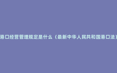 港口经营管理规定是什么（最新中华人民共和国港口法）