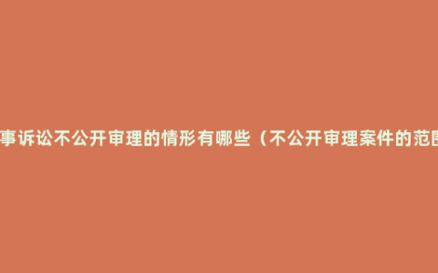 刑事诉讼不公开审理的情形有哪些（不公开审理案件的范围）