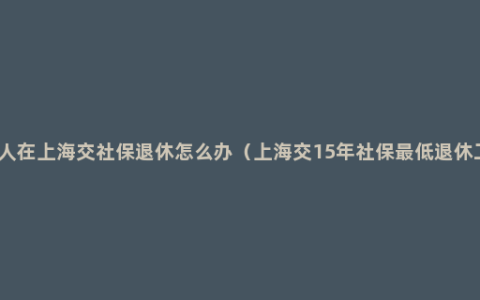 外地人在上海交社保退休怎么办（上海交15年社保最低退休工资）