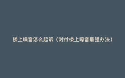 楼上噪音怎么起诉（对付楼上噪音最强办法）